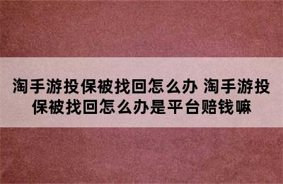 淘手游投保被找回怎么办 淘手游投保被找回怎么办是平台赔钱嘛